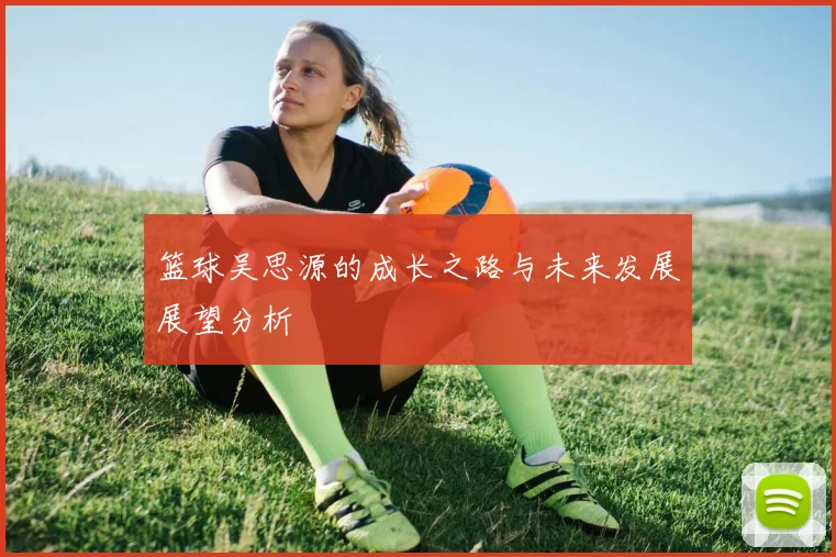 篮球吴思源的成长之路与未来发展展望分析