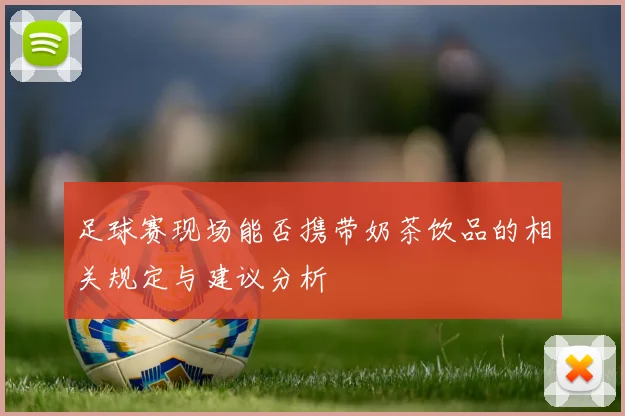 足球赛现场能否携带奶茶饮品的相关规定与建议分析