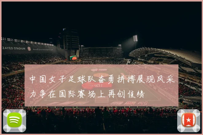 中国女子足球队奋勇拼搏展现风采力争在国际赛场上再创佳绩