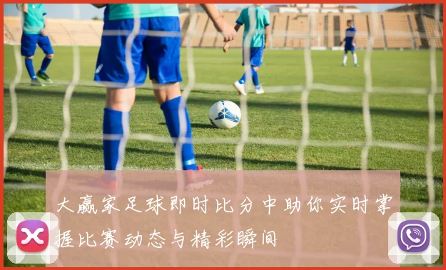 大赢家足球即时比分中助你实时掌握比赛动态与精彩瞬间