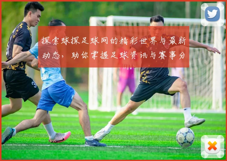 探索球探足球网的精彩世界与最新动态，助你掌握足球资讯与赛事分析