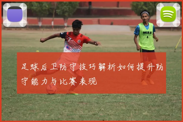 足球后卫防守技巧解析如何提升防守能力与比赛表现
