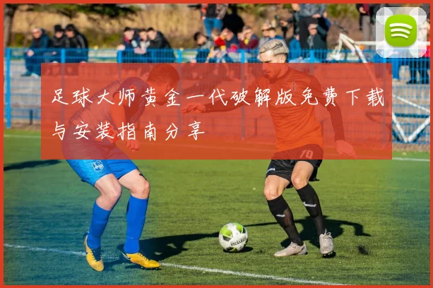 足球大师黄金一代破解版免费下载与安装指南分享