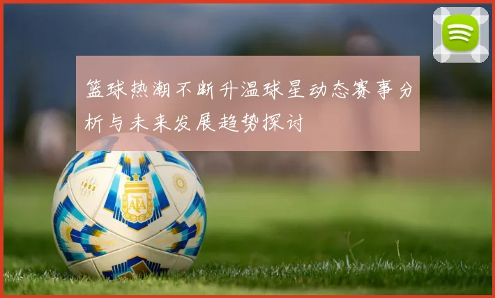 篮球热潮不断升温球星动态赛事分析与未来发展趋势探讨