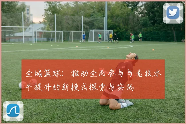 全域篮球：推动全民参与与竞技水平提升的新模式探索与实践