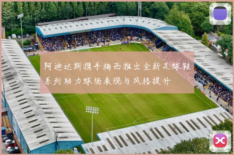 阿迪达斯携手梅西推出全新足球鞋系列助力球场表现与风格提升