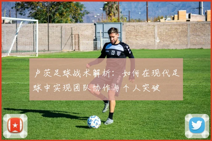 卢茨足球战术解析：如何在现代足球中实现团队协作与个人突破