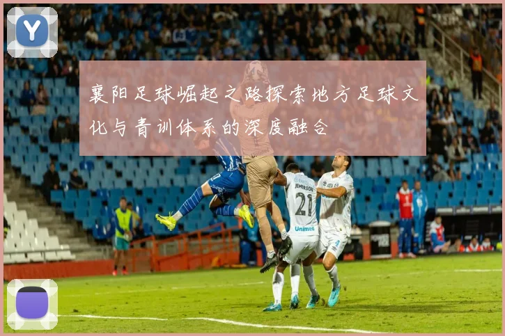 襄阳足球崛起之路探索地方足球文化与青训体系的深度融合