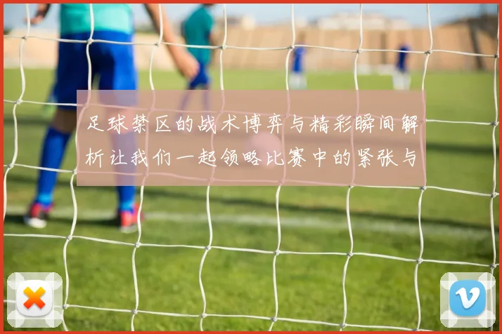 足球禁区的战术博弈与精彩瞬间解析让我们一起领略比赛中的紧张与激情