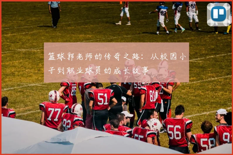 篮球郭老师的传奇之路：从校园小子到职业球员的成长故事
